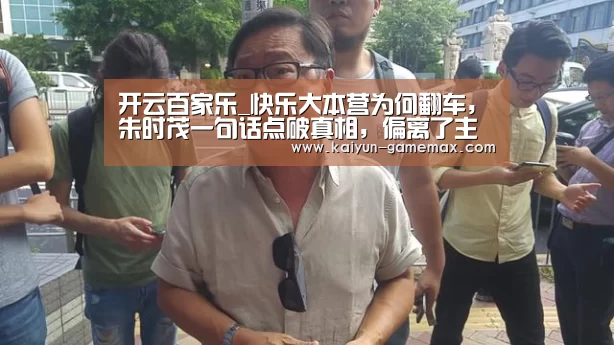 开云百家乐_快乐大本营为何翻车,朱时茂一句话点破真相,偏离了主流价值观(图1) 开云棋牌游戏