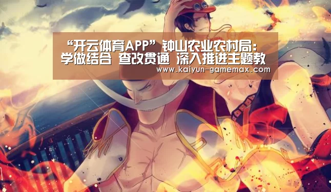 “开云体育APP”钟山农业农村局:学做结合 查改贯通 深入推进主题教育(图2) 开云登录入口