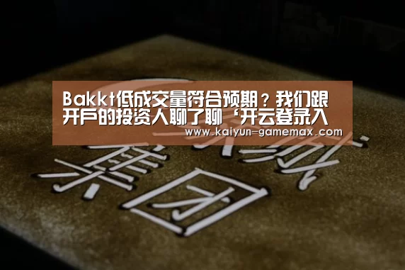 Bakkt低成交量符合预期?我们跟开户的投资人聊了聊‘开云登录入口’(图1) 开云登录入口