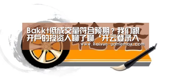 Bakkt低成交量符合预期?我们跟开户的投资人聊了聊‘开云登录入口’(图2) 开云体育APP